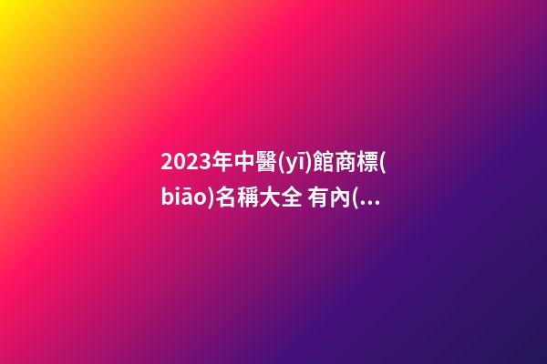 2023年中醫(yī)館商標(biāo)名稱大全 有內(nèi)涵的中醫(yī)館的商標(biāo)名字,起名之家-第1張-店鋪起名-玄機(jī)派